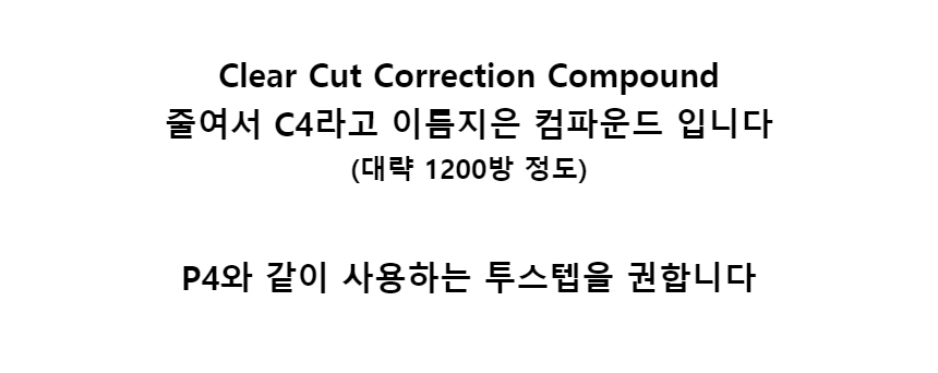 Clear Cut Correction Compound줄여서 C4라고 이름지은 컴파운드 입니다(대략 1200방 정도)P4와 같이 사용하는 투스텝을 권합니다